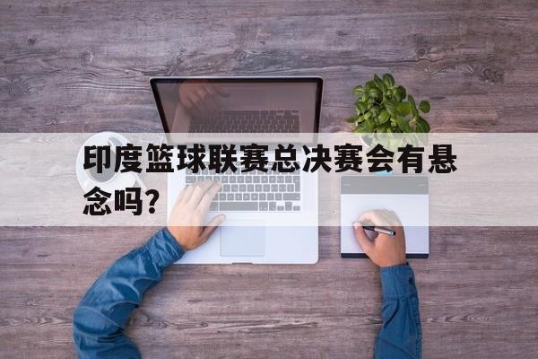 印度篮球联赛总决赛会有悬念吗？