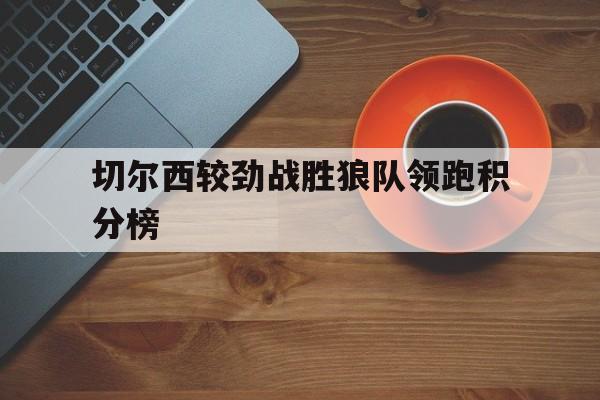 切尔西较劲战胜狼队领跑积分榜的简单介绍