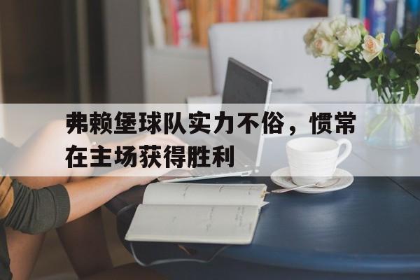 关于弗赖堡球队实力不俗，惯常在主场获得胜利的信息
