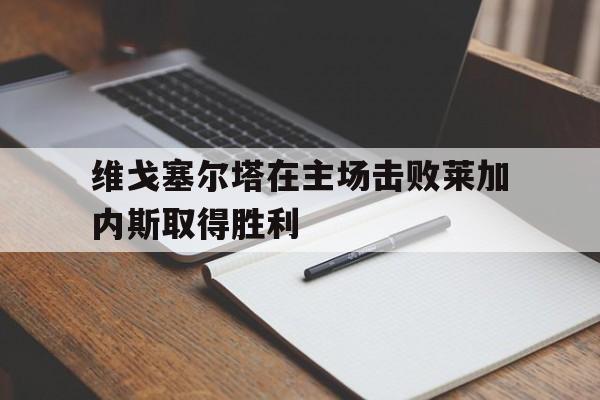 包含维戈塞尔塔在主场击败莱加内斯取得胜利的词条