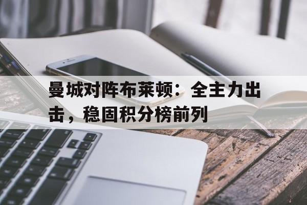 曼城对阵布莱顿：全主力出击，稳固积分榜前列的简单介绍