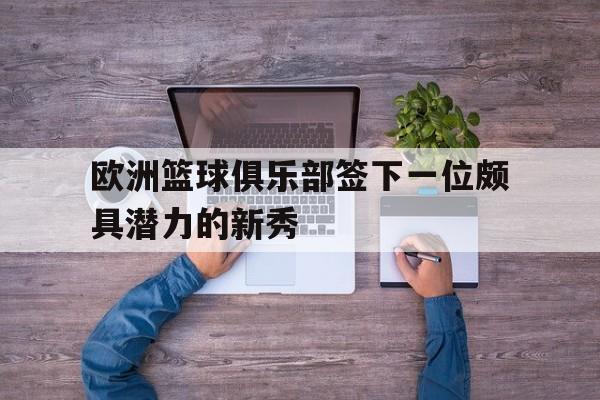 关于欧洲篮球俱乐部签下一位颇具潜力的新秀的信息