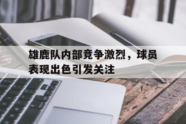 雄鹿队内部竞争激烈，球员表现出色引发关注的简单介绍