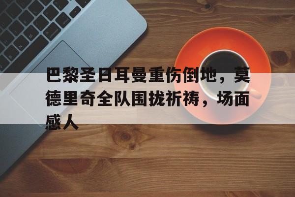 巴黎圣日耳曼重伤倒地，莫德里奇全队围拢祈祷，场面感人