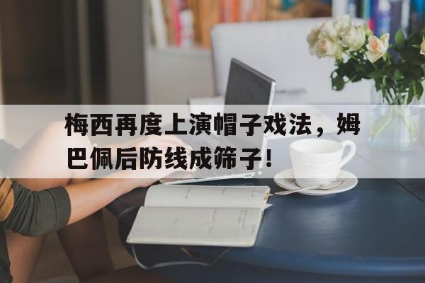 梅西再度上演帽子戏法，姆巴佩后防线成筛子！