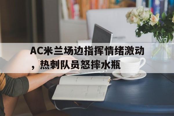AC米兰场边指挥情绪激动，热刺队员怒摔水瓶
