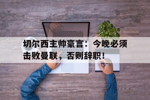 切尔西主帅豪言：今晚必须击败曼联，否则辞职！切尔西主帅豪言今晚必须击败曼联,否则辞职了吗