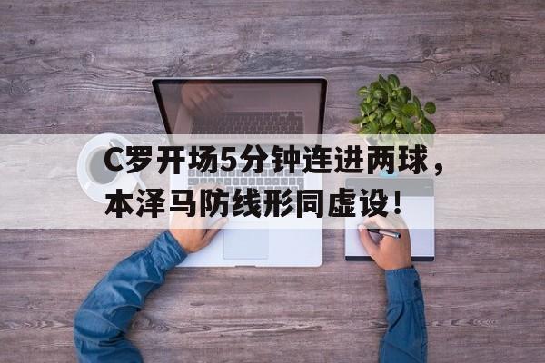 C罗开场5分钟连进两球，本泽马防线形同虚设！c罗谈本泽马