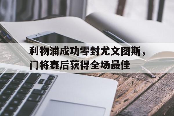 利物浦成功零封尤文图斯，门将赛后获得全场最佳