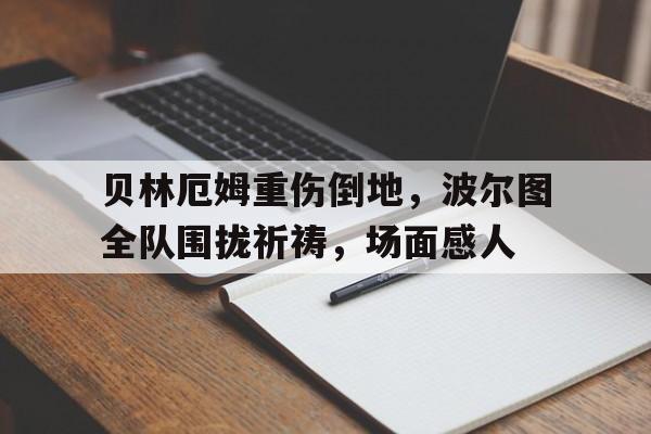 贝林厄姆重伤倒地，波尔图全队围拢祈祷，场面感人贝林厄姆踢什么位置