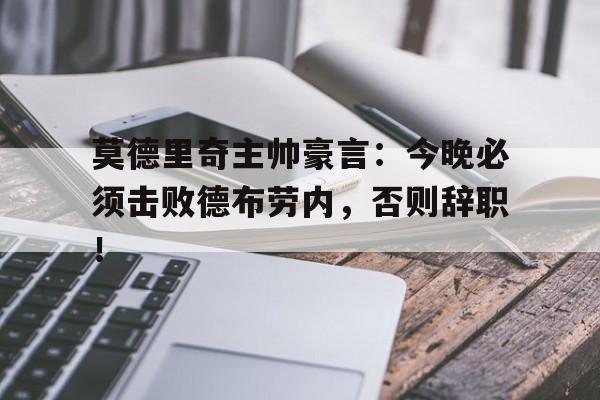 莫德里奇主帅豪言：今晚必须击败德布劳内，否则辞职！