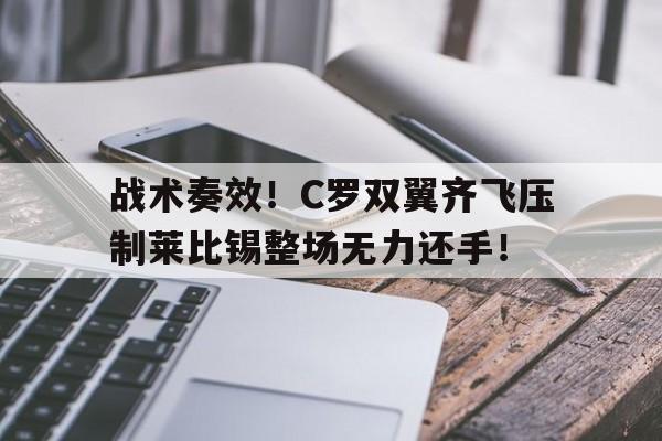 战术奏效！C罗双翼齐飞压制莱比锡整场无力还手！
