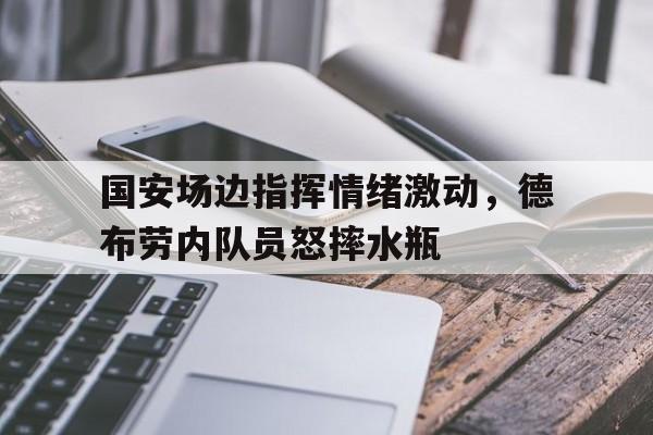 国安场边指挥情绪激动，德布劳内队员怒摔水瓶