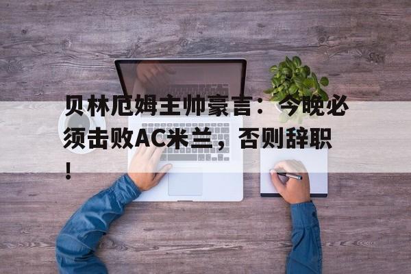 贝林厄姆主帅豪言：今晚必须击败AC米兰，否则辞职！