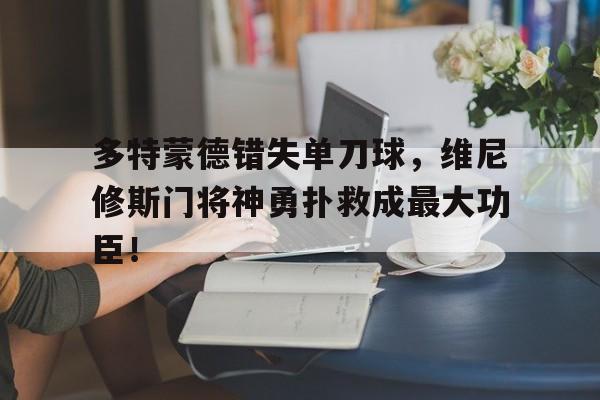 多特蒙德错失单刀球，维尼修斯门将神勇扑救成最大功臣！多特蒙德守门员是谁