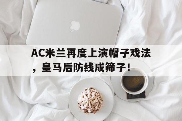 AC米兰再度上演帽子戏法，皇马后防线成筛子！ac米兰和皇马谁伟大