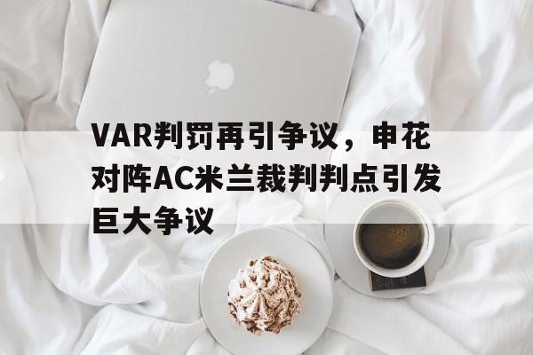 VAR判罚再引争议，申花对阵AC米兰裁判判点引发巨大争议申花队比赛视频