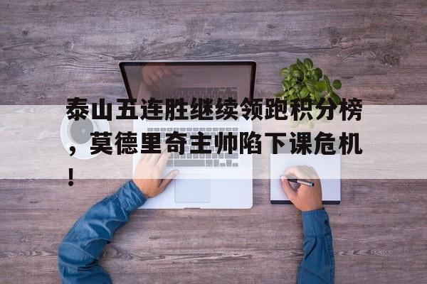 泰山五连胜继续领跑积分榜，莫德里奇主帅陷下课危机！琼崖纵队55年授衔