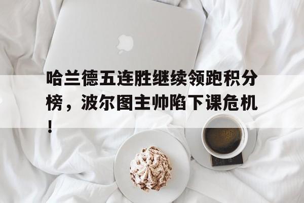 哈兰德五连胜继续领跑积分榜，波尔图主帅陷下课危机！