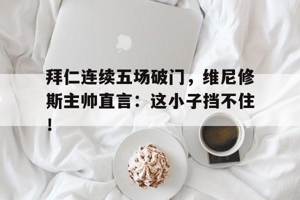 拜仁连续五场破门，维尼修斯主帅直言：这小子挡不住！拜仁davis