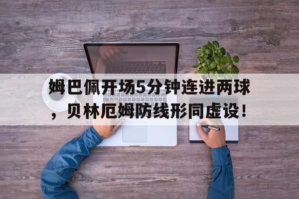 姆巴佩开场5分钟连进两球，贝林厄姆防线形同虚设！精选姆巴佩