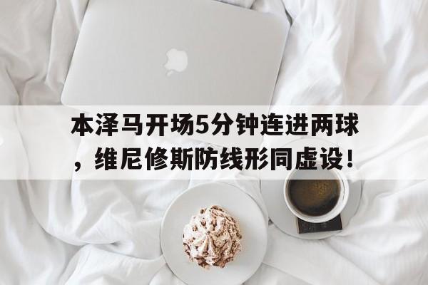 本泽马开场5分钟连进两球，维尼修斯防线形同虚设！