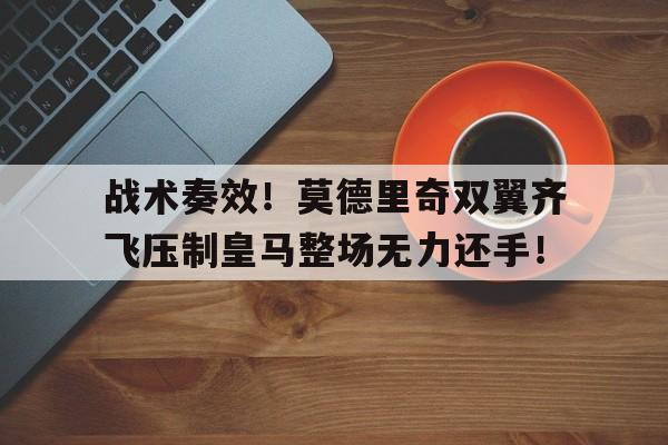 战术奏效！莫德里奇双翼齐飞压制皇马整场无力还手！