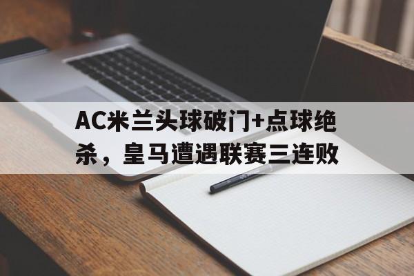 AC米兰头球破门+点球绝杀，皇马遭遇联赛三连败