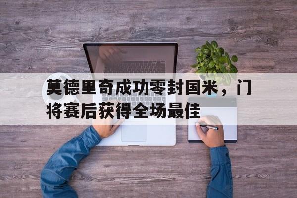 莫德里奇成功零封国米，门将赛后获得全场最佳莫德里奇成功零封国米,门将赛后获得全场最佳球员