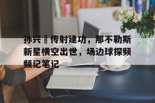 孙兴慜传射建功，那不勒斯新星横空出世，场边球探频频记笔记