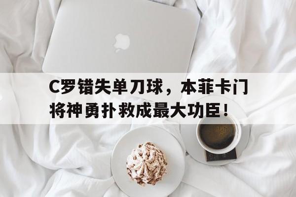 C罗错失单刀球，本菲卡门将神勇扑救成最大功臣！本菲卡的巴西门将埃德森