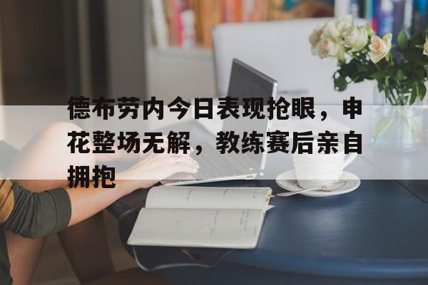 德布劳内今日表现抢眼，申花整场无解，教练赛后亲自拥抱