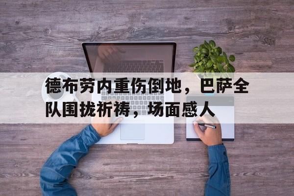 德布劳内重伤倒地，巴萨全队围拢祈祷，场面感人足球德布劳内