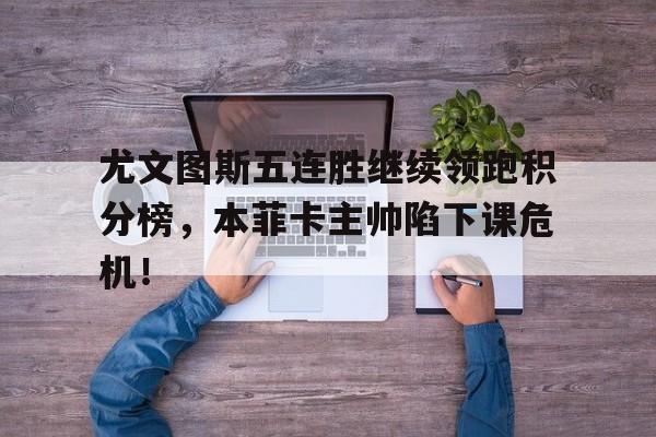 尤文图斯五连胜继续领跑积分榜，本菲卡主帅陷下课危机！