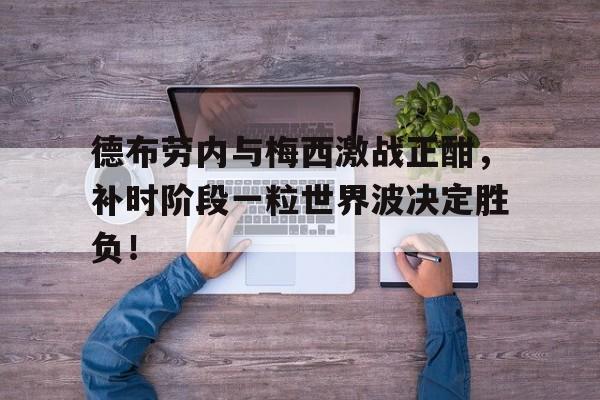 德布劳内与梅西激战正酣，补时阶段一粒世界波决定胜负！